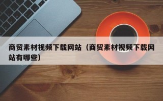 迁安市商贸素材视频下载网站（商贸素材视频下载网站有哪些）