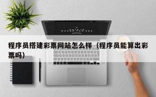 迁安市程序员搭建彩票网站怎么样（程序员能算出彩票吗）
