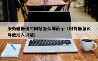 迁安市服务器搭建的网站怎么屏蔽ip（服务器怎么屏蔽别人说话）