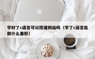 迁安市学好了c语言可以搭建网站吗（学了c语言能做什么兼职）