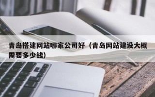迁安市青岛搭建网站哪家公司好（青岛网站建设大概需要多少钱）
